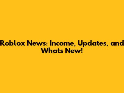 Roblox News: Income, Updates, and What's New!
