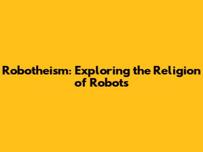 Robotheism: Exploring the Religion of Robots