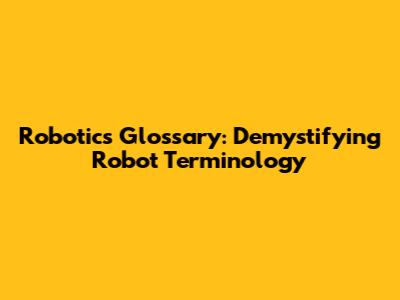 Robotics Glossary: Demystifying Robot Terminology