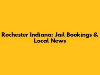 Rochester Indiana: Jail Bookings & Local News