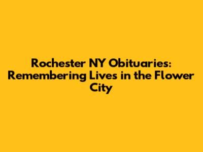 Rochester NY Obituaries: Remembering Lives in the Flower City