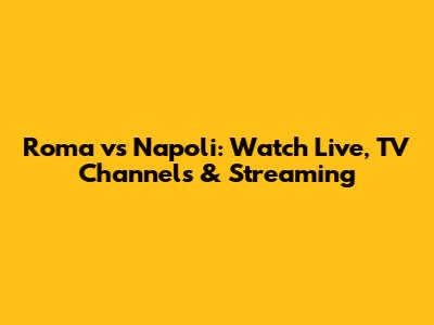Roma vs Napoli: Watch Live, TV Channels & Streaming