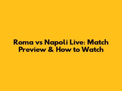 Roma vs Napoli Live: Match Preview & How to Watch