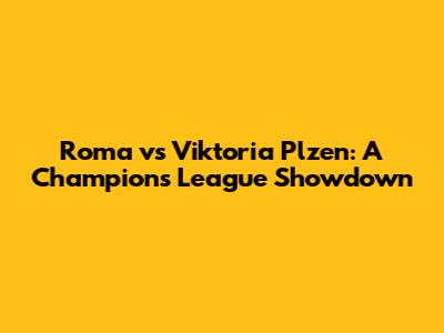 Roma vs Viktoria Plzen: A Champions League Showdown
