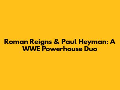 Roman Reigns & Paul Heyman: A WWE Powerhouse Duo