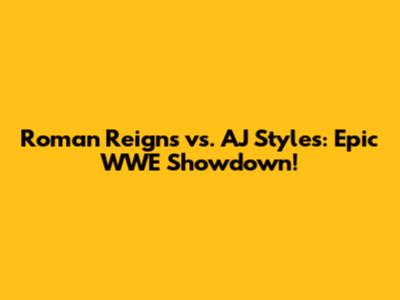 Roman Reigns vs. AJ Styles: Epic WWE Showdown!