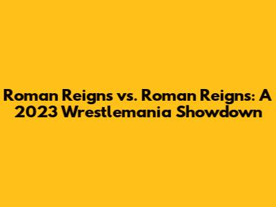 Roman Reigns vs. Roman Reigns: A 2023 Wrestlemania Showdown