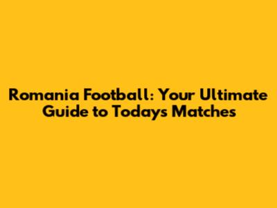 Romania Football: Your Ultimate Guide to Today's Matches
