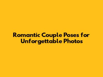 Romantic Couple Poses for Unforgettable Photos