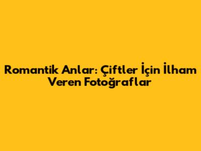 Romantik Anlar: Çiftler İçin İlham Veren Fotoğraflar
