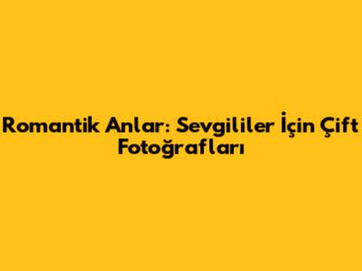Romantik Anlar: Sevgililer İçin Çift Fotoğrafları