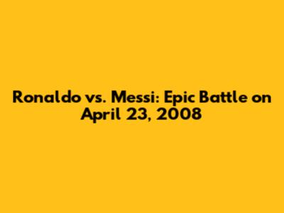 Ronaldo vs. Messi: Epic Battle on April 23, 2008