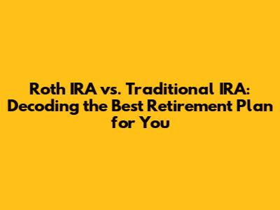 Roth IRA vs. Traditional IRA: Decoding the Best Retirement Plan for You