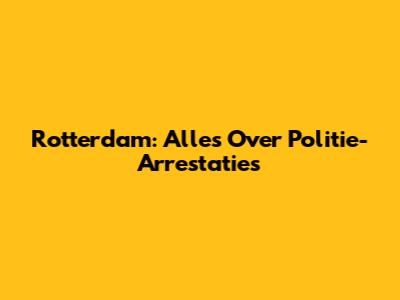 Rotterdam: Alles Over Politie-Arrestaties