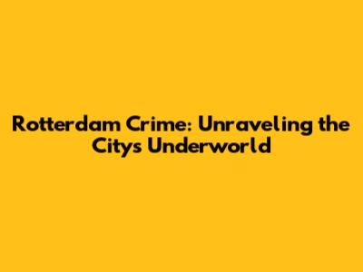Rotterdam Crime: Unraveling the City's Underworld
