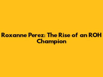 Roxanne Perez: The Rise of an ROH Champion