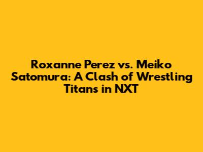 Roxanne Perez vs. Meiko Satomura: A Clash of Wrestling Titans in NXT