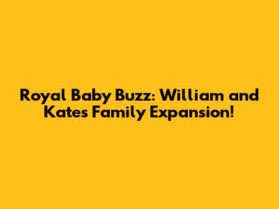 Royal Baby Buzz: William and Kate's Family Expansion!