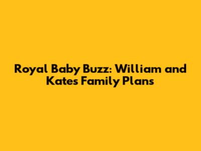 Royal Baby Buzz: William and Kate's Family Plans
