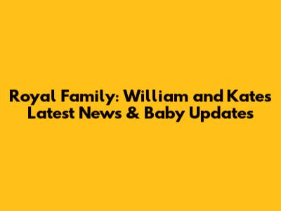 Royal Family: William and Kate's Latest News & Baby Updates