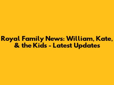 Royal Family News: William, Kate, & the Kids - Latest Updates