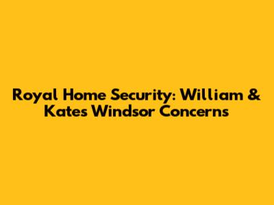 Royal Home Security: William & Kate's Windsor Concerns
