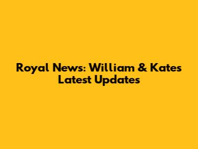 Royal News: William & Kate's Latest Updates