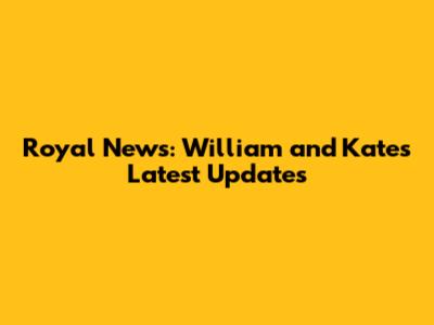 Royal News: William and Kate's Latest Updates