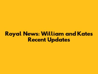 Royal News: William and Kate's Recent Updates