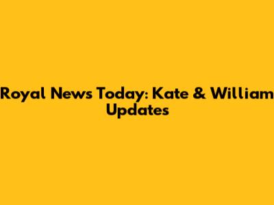 Royal News Today: Kate & William Updates