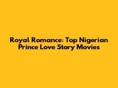 Royal Romance: Top Nigerian Prince Love Story Movies