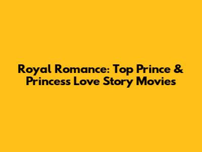 Royal Romance: Top Prince & Princess Love Story Movies