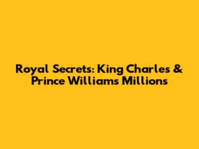 Royal Secrets: King Charles & Prince William's Millions