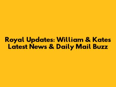 Royal Updates: William & Kate's Latest News & Daily Mail Buzz