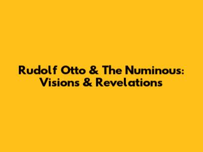 Rudolf Otto & The Numinous: Visions & Revelations