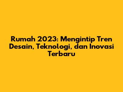 Rumah 2023: Mengintip Tren Desain, Teknologi, dan Inovasi Terbaru