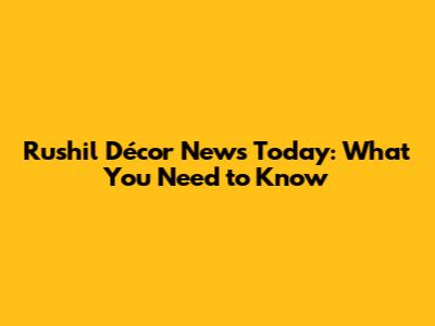 Rushil Décor News Today: What You Need to Know