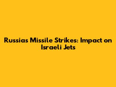 Russia's Missile Strikes: Impact on Israeli Jets