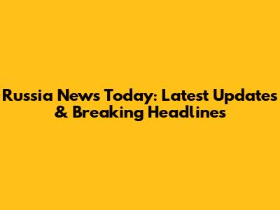 Russia News Today: Latest Updates & Breaking Headlines
