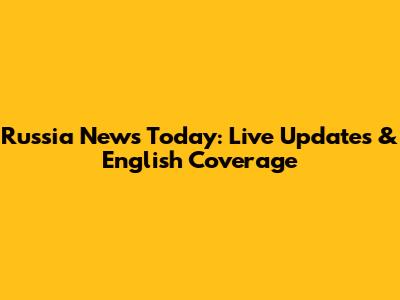 Russia News Today: Live Updates & English Coverage
