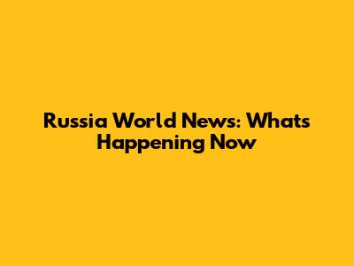 Russia World News: What's Happening Now