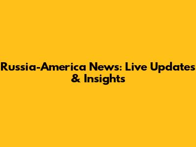 Russia-America News: Live Updates & Insights