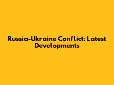 Russia-Ukraine Conflict: Latest Developments