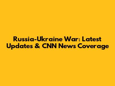 Russia-Ukraine War: Latest Updates & CNN News Coverage