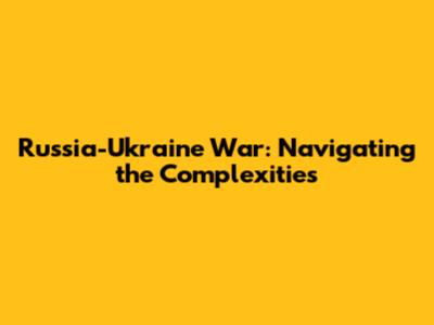 Russia-Ukraine War: Navigating the Complexities
