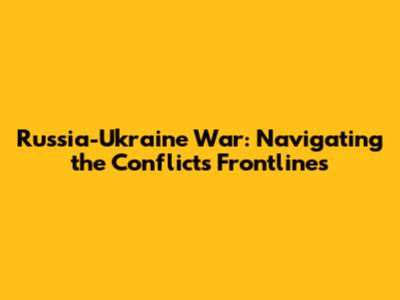 Russia-Ukraine War: Navigating the Conflict's Frontlines