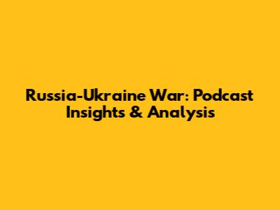 Russia-Ukraine War: Podcast Insights & Analysis