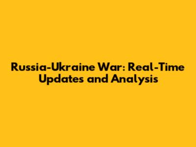 Russia-Ukraine War: Real-Time Updates and Analysis