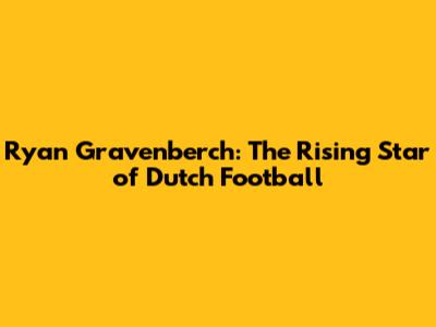 Ryan Gravenberch: The Rising Star of Dutch Football