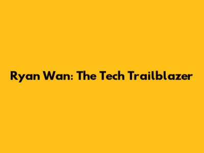 Ryan Wan: The Tech Trailblazer